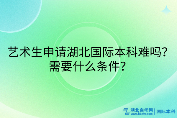 艺术生申请湖北国际本科难吗？需要什么条件？