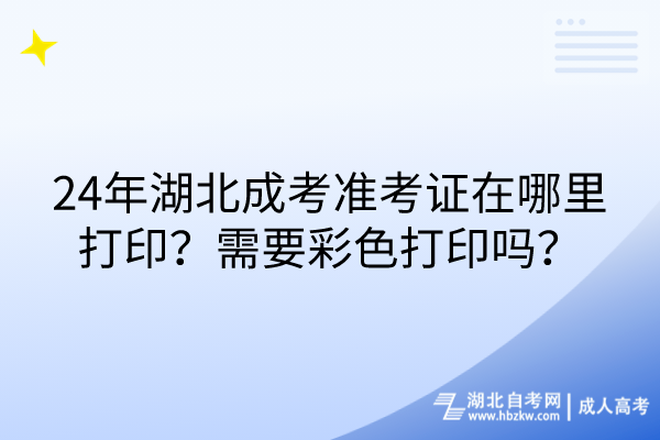 24年湖北成考准考证在哪里打印？需要彩色打印吗？