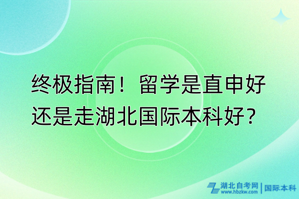 终极指南！留学是直申好还是走湖北国际本科好？