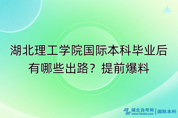 湖北理工学院国际本科毕业后有哪些出路?提前爆料 湖北理工学院国际本科毕业后有哪些出路?提前爆料