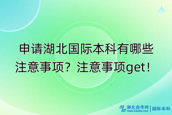 申请湖北国际本科有哪些注意事项？注意事项get