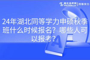 24年湖北同等学力申硕秋季班什么时候报名?哪些人可以报考? 24年湖北同等学力申硕秋季班什么时候报名?哪些人可以报考?