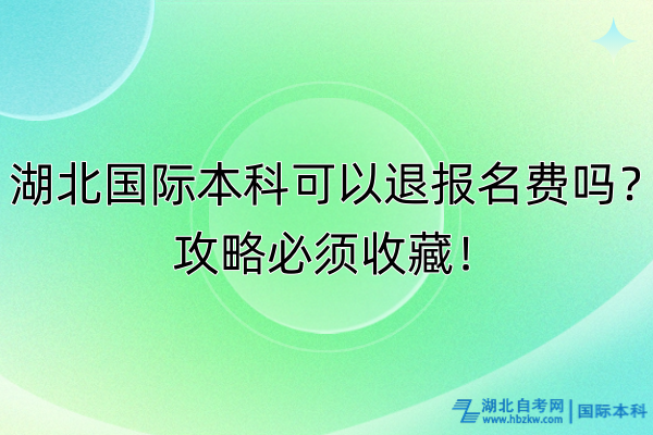 湖北国际本科可以退报名费吗？攻略必须收藏！