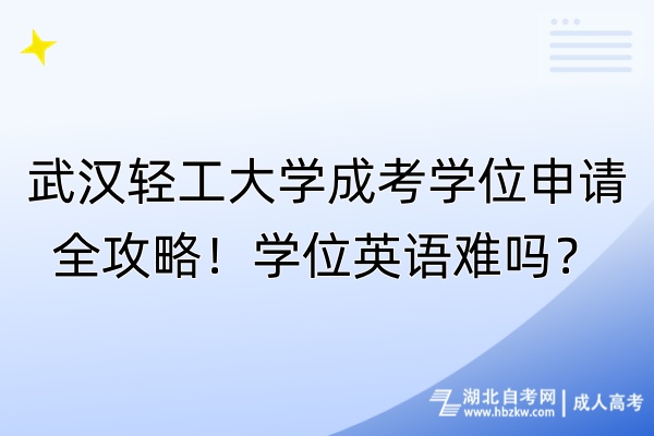 武汉轻工大学成考学位申请全攻略！学位英语难吗？