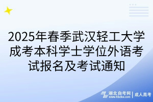 2025年春季武汉轻工大学成考本科学士学位外语考试报名及考试通知