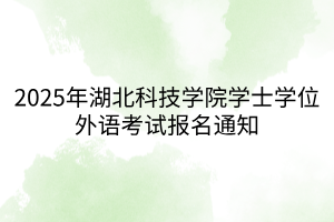 2025年湖北科技学院学士学位外语考试报名通知