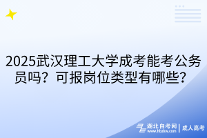 2025武汉理工大学成考能考公务员吗？可报岗位类型有哪些？