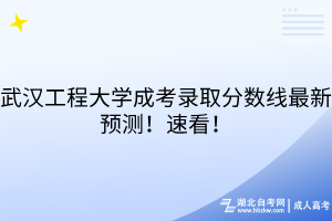 武汉工程大学成考录取分数线最新预测！速看！