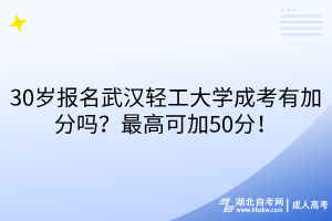 30岁报名武汉轻工大学成考有加分吗？最高可加50分！