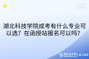 湖北科技学院成考有什么专业可以选？在函授站报名可以吗？