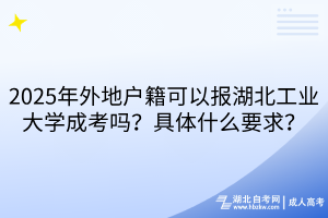 2025年外地户籍可以报湖北工业大学成考吗？具体什么要求？