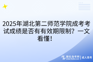 2025年湖北第二师范学院成考考试成绩是否有有效期限制？一文看懂！