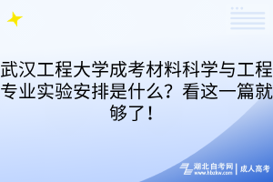 武汉工程大学成考材料科学与工程专业实验安排是什么?看这一篇就够了!