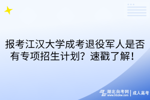 报考江汉大学成考退役军人是否有专项招生计划？速戳了解！