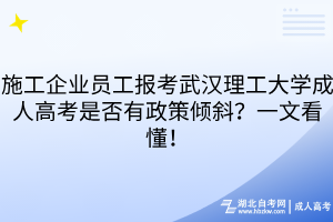 施工企业员工报考武汉理工大学成人高考是否有政策倾斜？一文看懂！