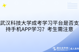 武汉科技大学成考学习平台是否支持手机APP学习？考生需注意