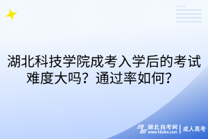 湖北科技学院成考入学后的考试难度大吗？通过率如何？ 