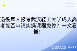 退役军人报考武汉轻工大学成人高考能否申请实操课程免修？一文看懂！