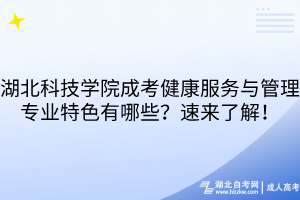 湖北科技学院成考健康服务与管理专业特色有哪些？速来了解！