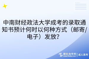 中南财经政法大学成考的录取通知书预计何时以何种方式（邮寄/电子）发放？