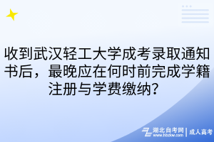 收到武汉轻工大学成考录取通知书后，最晚应在何时前完成学籍注册与学费缴纳？