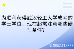 为顺利获得武汉轻工大学成考的学士学位，现在起需注意哪些硬性条件？
