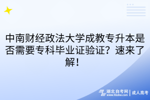 中南财经政法大学成教专升本是否需要专科毕业证验证？速来了解！