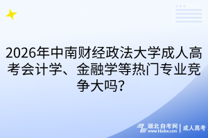 2026年中南财经政法大学成人高考会计学、金融学等热门专业竞争大吗？