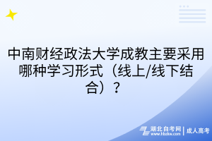 中南财经政法大学成教主要采用哪种学习形式（线上/线下结合）？