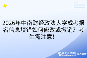 2026年中南财经政法大学成考报名信息填错如何修改或撤销？考生需注意！