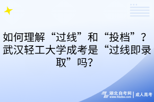 如何理解“过线”和“投档”？武汉轻工大学成考是“过线即录取”吗？