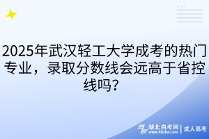 2025年武汉轻工大学成考的热门专业，录取分数线会远高于省控线吗？