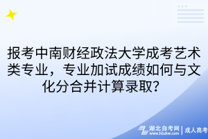 报考中南财经政法大学成考艺术类专业，专业加试成绩如何与文化分合并计算录取？