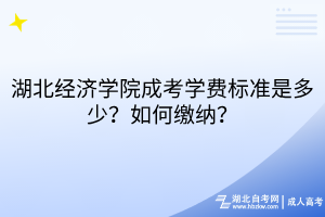 湖北经济学院成考学费标准是多少？如何缴纳？