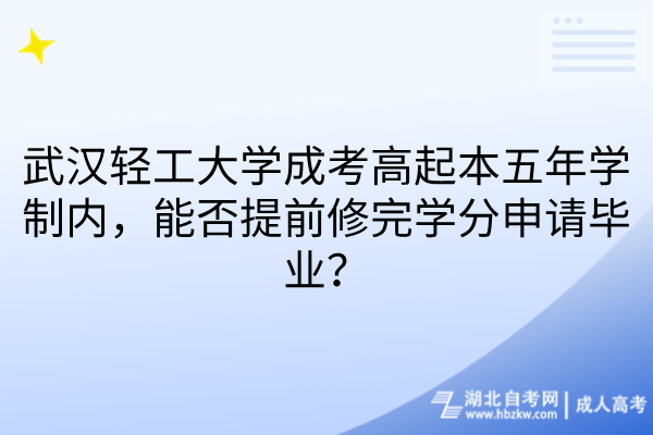 武汉轻工大学成考高起本五年学制内，能否提前修完学分申请毕业？