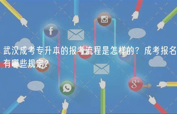 武汉成考专升本的报考流程是怎样的？成考报名有哪些规定？