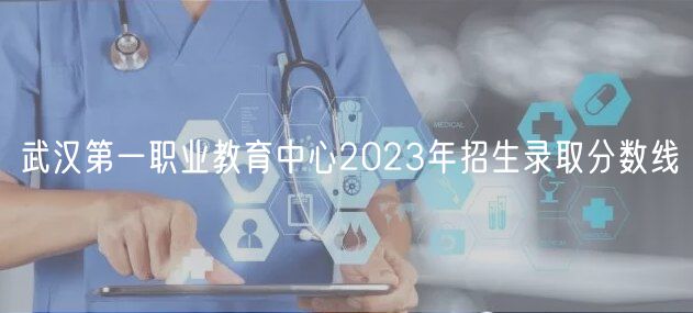 武汉第一职业教育中心2023年招生录取分数线