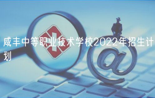 咸丰中等职业技术学校2022年招生计划