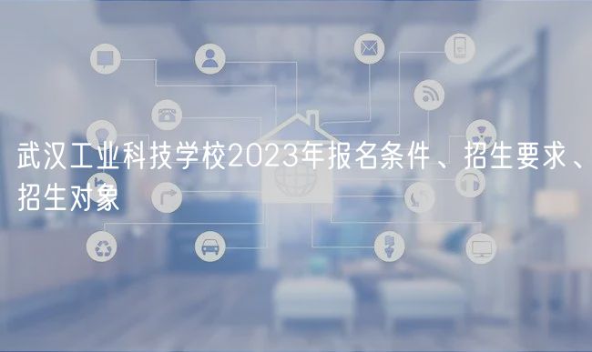 武汉工业科技学校2023年报名条件、招生要求、招生对象