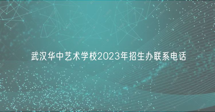 武汉华中艺术学校2023年招生办联系电话