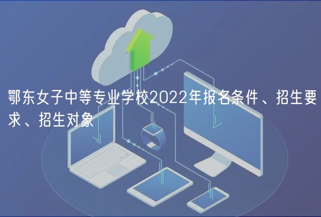 鄂东女子中等专业学校2022年报名条件、招生要求、招生对象