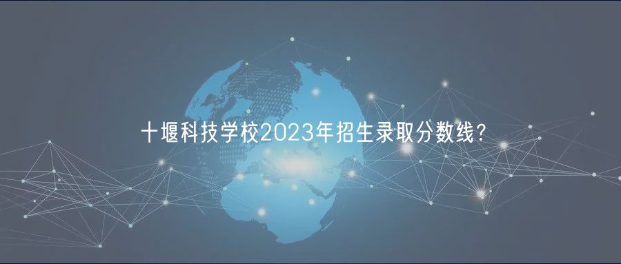 十堰科技学校2023年招生录取分数线？