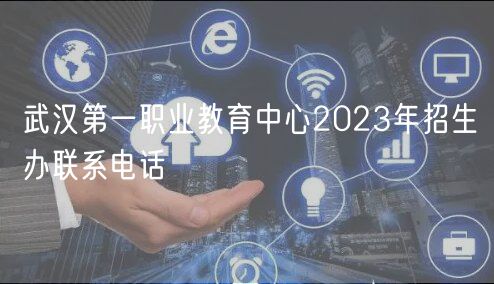 武汉第一职业教育中心2023年招生办联系电话