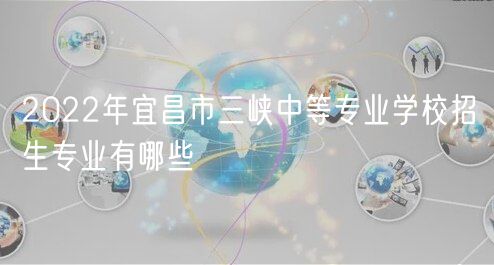 2022年宜昌市三峡中等专业学校招生专业有哪些