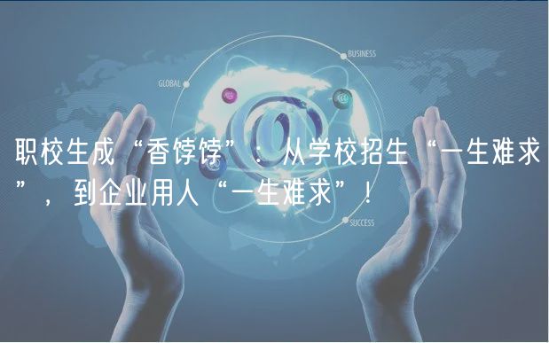 职校生成“香饽饽”：从学校招生“一生难求”，到企业用人“一生难求”！