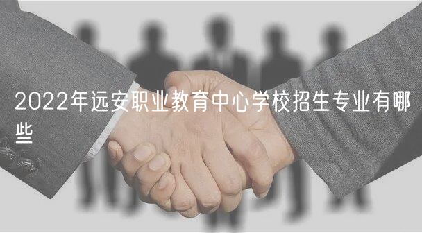 2022年远安职业教育中心学校招生专业有哪些