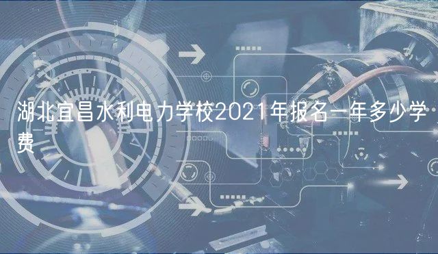 湖北宜昌水利电力学校2021年报名一年多少学费