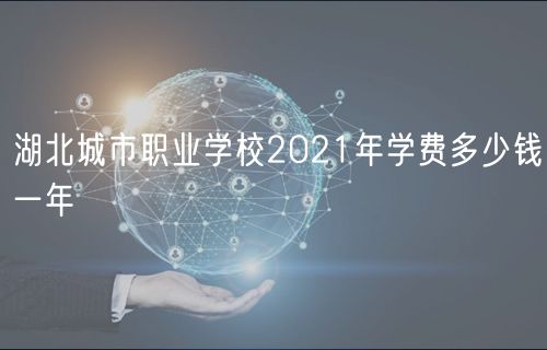 湖北城市职业学校2021年学费多少钱一年