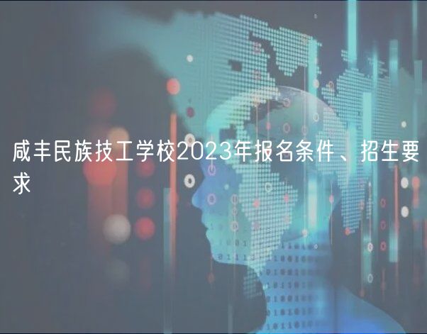 咸丰民族技工学校2023年报名条件、招生要求