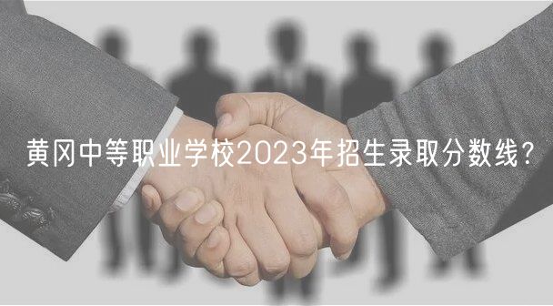 黄冈中等职业学校2023年招生录取分数线？